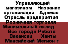 Управляющий магазином › Название организации ­ Адамас › Отрасль предприятия ­ Розничная торговля › Минимальный оклад ­ 1 - Все города Работа » Вакансии   . Ханты-Мансийский,Мегион г.